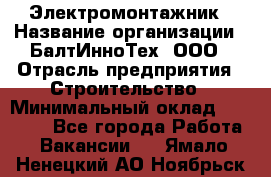 Электромонтажник › Название организации ­ БалтИнноТех, ООО › Отрасль предприятия ­ Строительство › Минимальный оклад ­ 20 000 - Все города Работа » Вакансии   . Ямало-Ненецкий АО,Ноябрьск г.